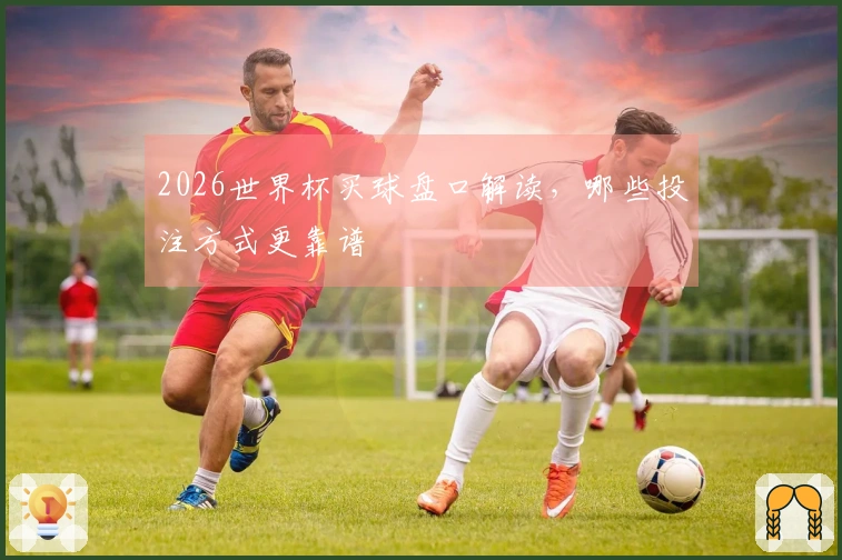 2026世界杯买球盘口解读，哪些投注方式更靠谱