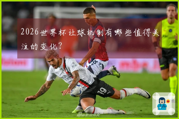 2026世界杯让球机制有哪些值得关注的变化？