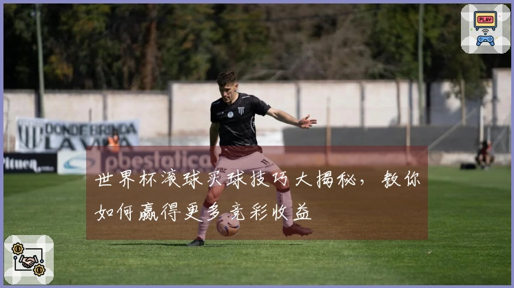 世界杯滚球买球技巧大揭秘，教你如何赢得更多竞彩收益