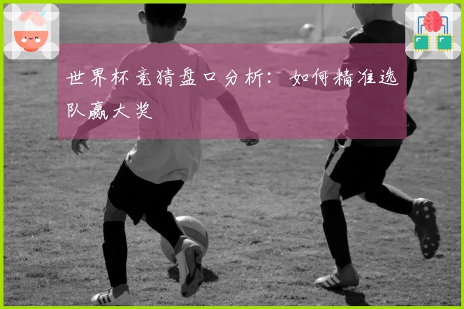 世界杯竞猜盘口分析：如何精准选队赢大奖