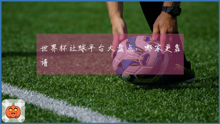 世界杯让球平台大盘点，哪家更靠谱