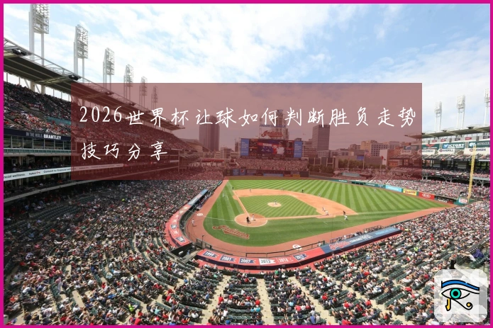 2026世界杯让球如何判断胜负走势技巧分享