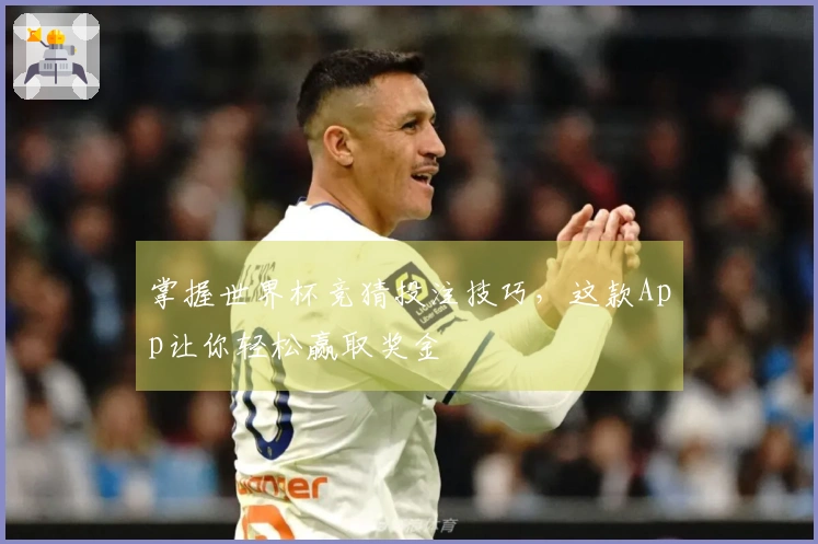 掌握世界杯竞猜投注技巧，这款App让你轻松赢取奖金