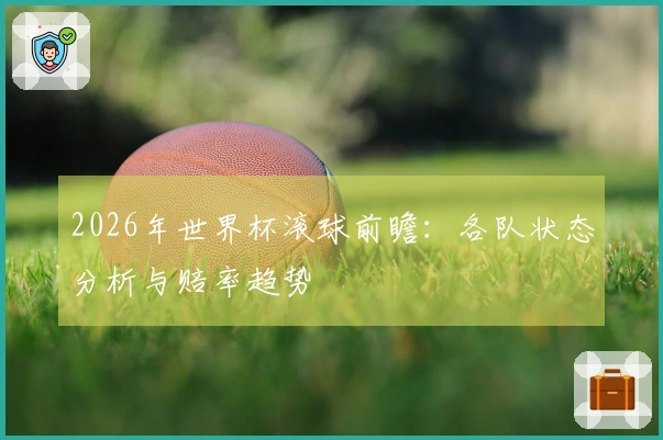 2026年世界杯滚球前瞻：各队状态分析与赔率趋势