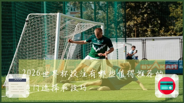 2026世界杯投注有哪些值得推荐的热门选择和技巧