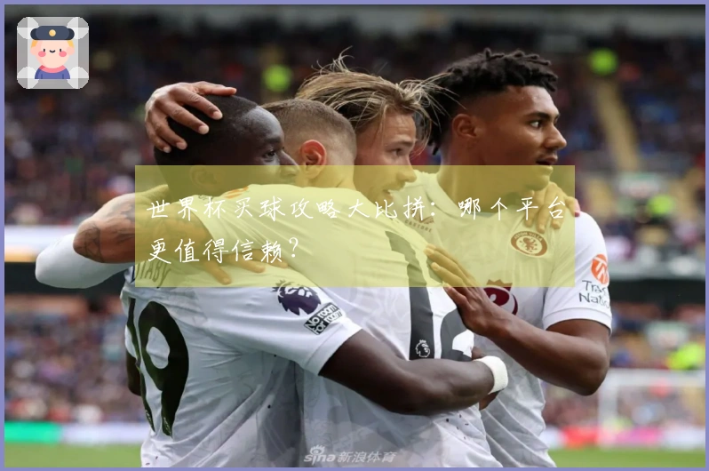 世界杯买球攻略大比拼：哪个平台更值得信赖？