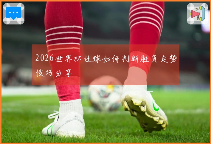 2026世界杯让球如何判断胜负走势技巧分享