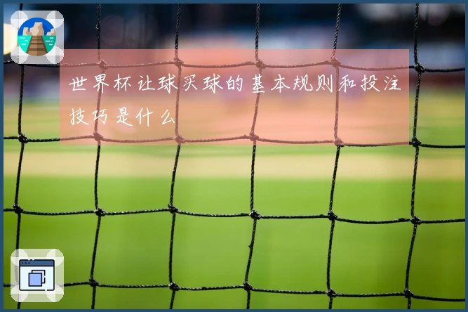 世界杯让球买球的基本规则和投注技巧是什么