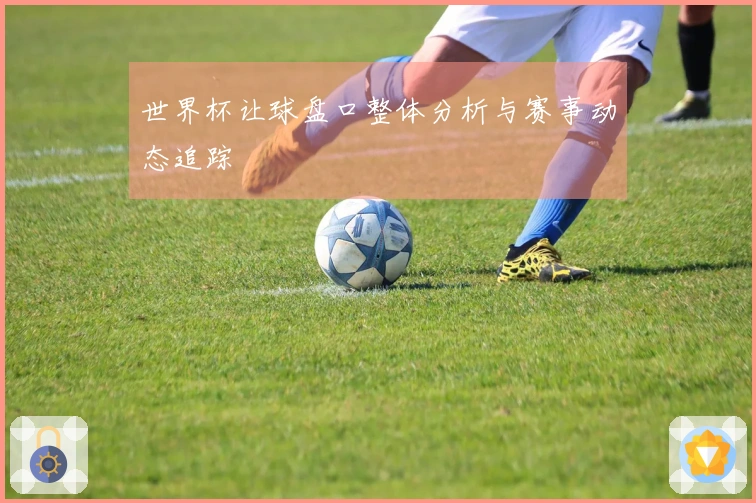 世界杯让球盘口整体分析与赛事动态追踪